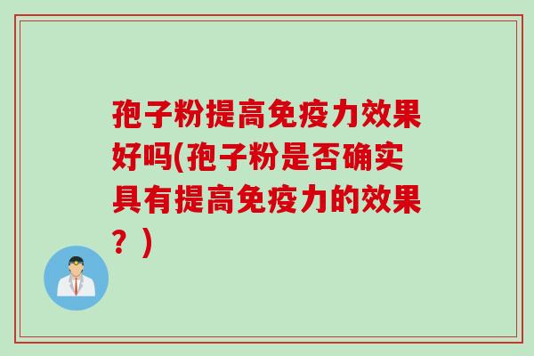 孢子粉提高免疫力效果好吗(孢子粉是否确实具有提高免疫力的效果？)