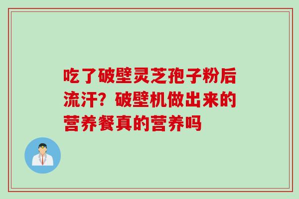 吃了破壁灵芝孢子粉后流汗？破壁机做出来的营养餐真的营养吗