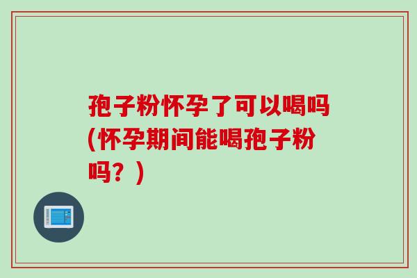 孢子粉怀孕了可以喝吗(怀孕期间能喝孢子粉吗？)