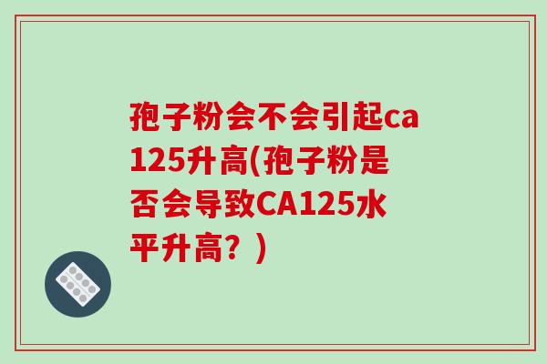 孢子粉会不会引起ca125升高(孢子粉是否会导致CA125水平升高？)