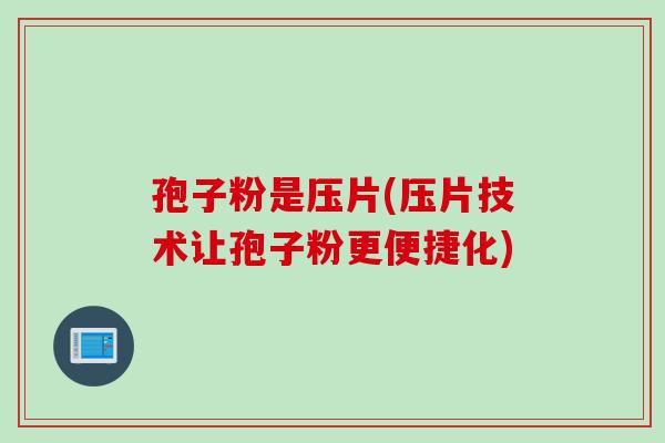 孢子粉是压片(压片技术让孢子粉更便捷化)