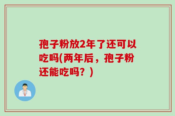 孢子粉放2年了还可以吃吗(两年后,孢子粉还能吃吗?) 孢子粉放2年了还可以吃吗(两年后,孢子粉还能吃吗?)