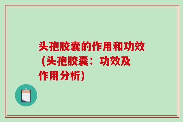 头孢胶囊的作用和功效 (头孢胶囊：功效及作用分析)
