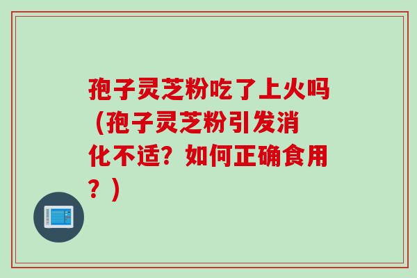 孢子灵芝粉吃了上火吗 (孢子灵芝粉引发消化不适？如何正确食用？)