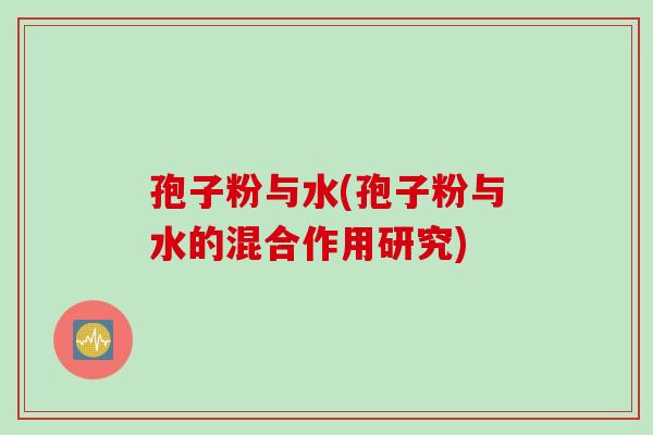 孢子粉与水(孢子粉与水的混合作用研究)