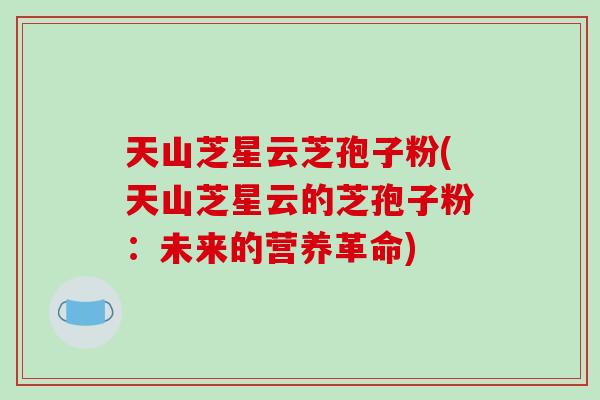 天山芝星云芝孢子粉(天山芝星云的芝孢子粉：未来的营养革命)