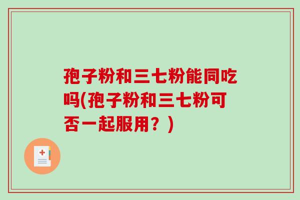 孢子粉和三七粉能同吃吗(孢子粉和三七粉可否一起服用？)