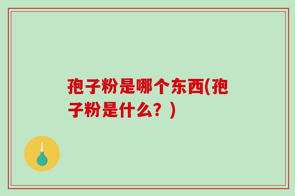 孢子粉是哪个东西(孢子粉是什么？)