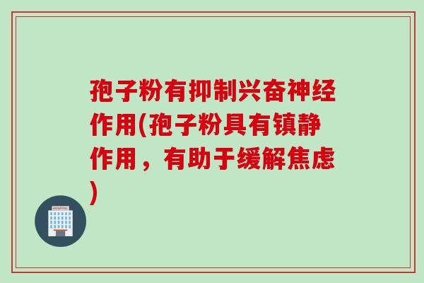 孢子粉有抑制兴奋神经作用(孢子粉具有镇静作用，有助于缓解焦虑)