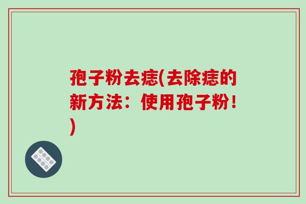 孢子粉去痣(去除痣的新方法：使用孢子粉！)