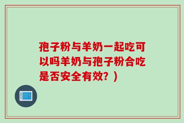 孢子粉与羊奶一起吃可以吗羊奶与孢子粉合吃是否安全有效?) 孢子粉与羊奶一起吃可以吗羊奶与孢子粉合吃是否安全有效?)