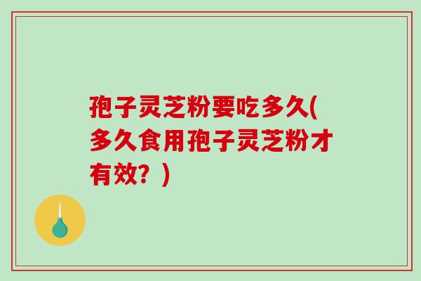 孢子灵芝粉要吃多久(多久食用孢子灵芝粉才有效？)