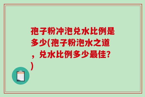 孢子粉冲泡兑水比例是多少(孢子粉泡水之道，兑水比例多少最佳？)