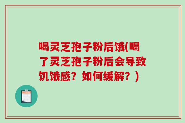 喝灵芝孢子粉后饿(喝了灵芝孢子粉后会导致饥饿感？如何缓解？)
