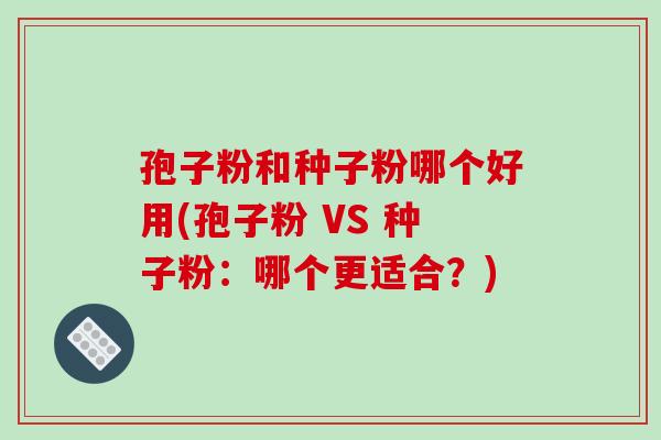 孢子粉和种子粉哪个好用(孢子粉 VS 种子粉：哪个更适合？)
