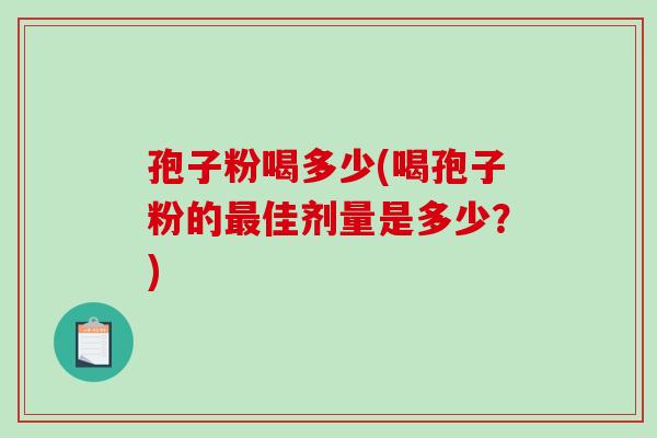 孢子粉喝多少(喝孢子粉的最佳剂量是多少？)