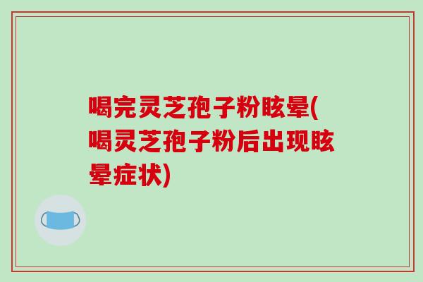 喝完灵芝孢子粉眩晕(喝灵芝孢子粉后出现眩晕症状)