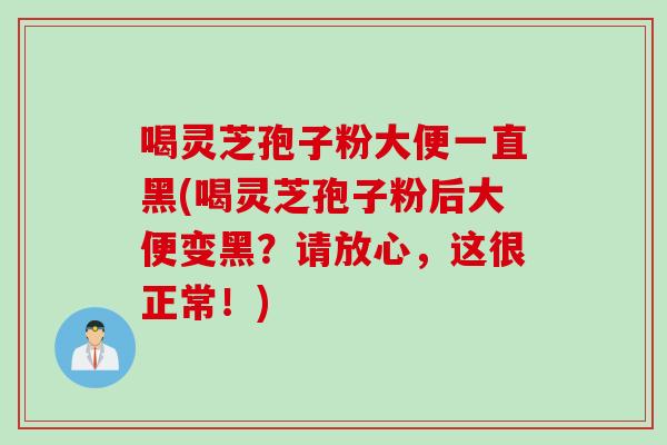 喝灵芝孢子粉大便一直黑(喝灵芝孢子粉后大便变黑？请放心，这很正常！)