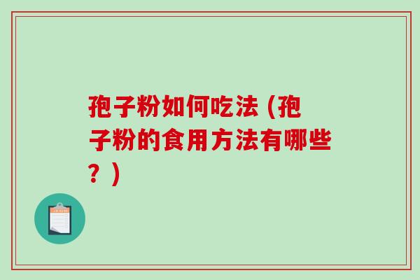 孢子粉如何吃法 (孢子粉的食用方法有哪些？)