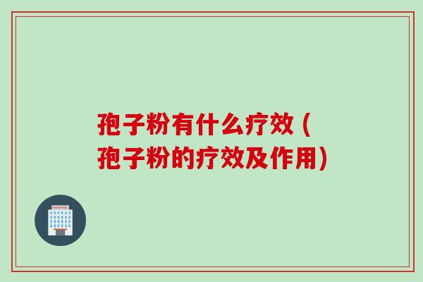 孢子粉有什么疗效 (孢子粉的疗效及作用)