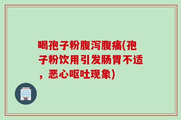 喝孢子粉腹泻腹痛(孢子粉饮用引发肠胃不适，恶心呕吐现象)