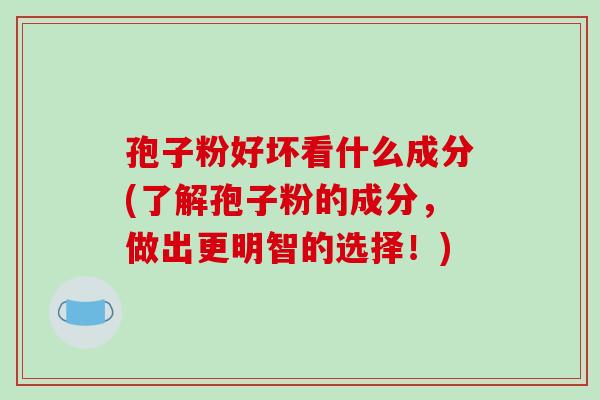 孢子粉好坏看什么成分(了解孢子粉的成分，做出更明智的选择！)
