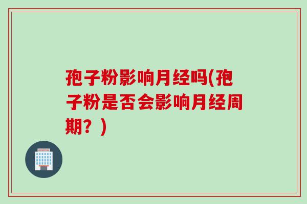 孢子粉影响月经吗(孢子粉是否会影响月经周期？)