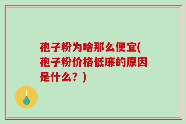 孢子粉为啥那么便宜(孢子粉价格低廉的原因是什么？)