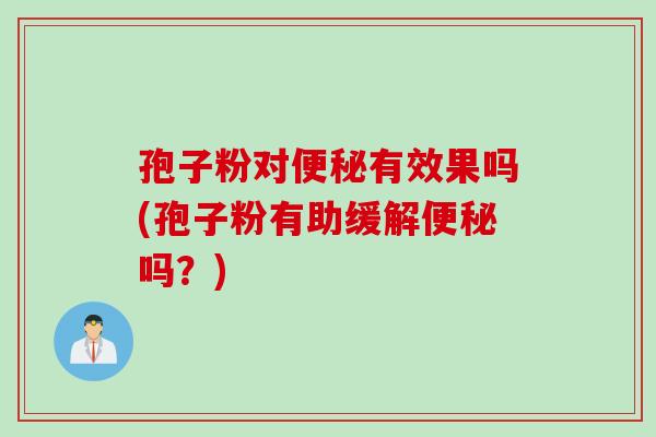 孢子粉对便秘有效果吗(孢子粉有助缓解便秘吗？)
