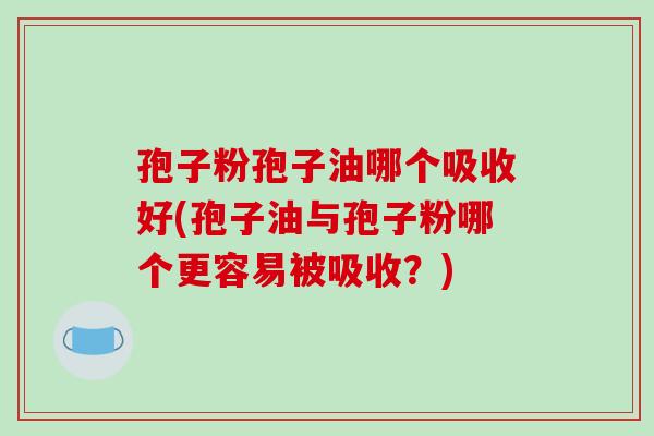 孢子粉孢子油哪个吸收好(孢子油与孢子粉哪个更容易被吸收？)