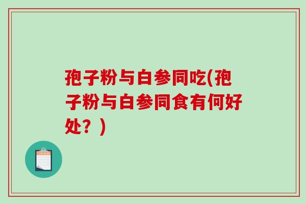 孢子粉与白参同吃(孢子粉与白参同食有何好处？)