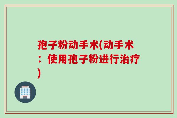 孢子粉动手术(动手术：使用孢子粉进行治疗)