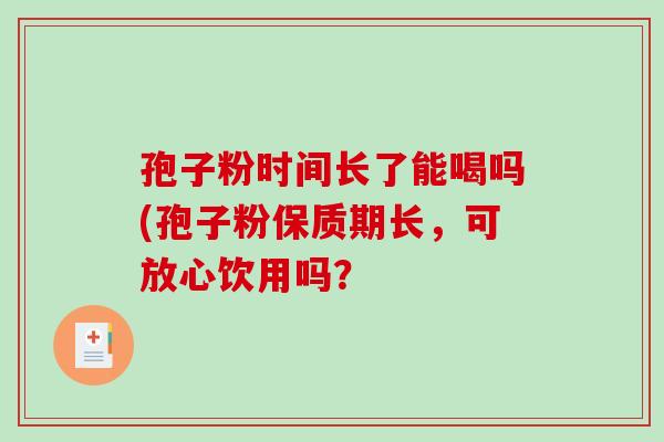孢子粉时间长了能喝吗(孢子粉保质期长，可放心饮用吗？