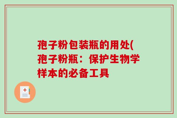孢子粉包装瓶的用处(孢子粉瓶：保护生物学样本的必备工具