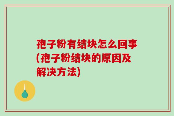 孢子粉有结块怎么回事(孢子粉结块的原因及解决方法)