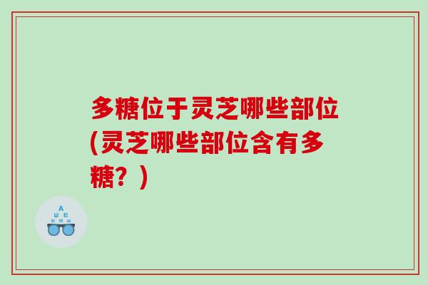 多糖位于灵芝哪些部位(灵芝哪些部位含有多糖？)