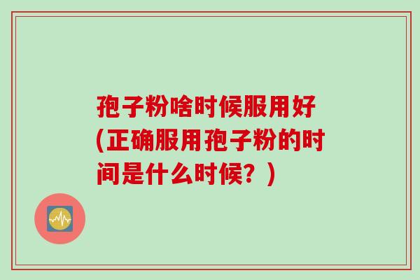 孢子粉啥时候服用好 (正确服用孢子粉的时间是什么时候？)