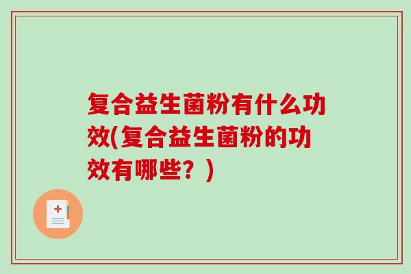 复合益生菌粉有什么功效(复合益生菌粉的功效有哪些？)