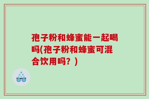 孢子粉和蜂蜜能一起喝吗(孢子粉和蜂蜜可混合饮用吗？)