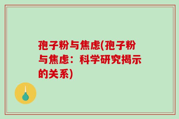 孢子粉与焦虑(孢子粉与焦虑：科学研究揭示的关系)