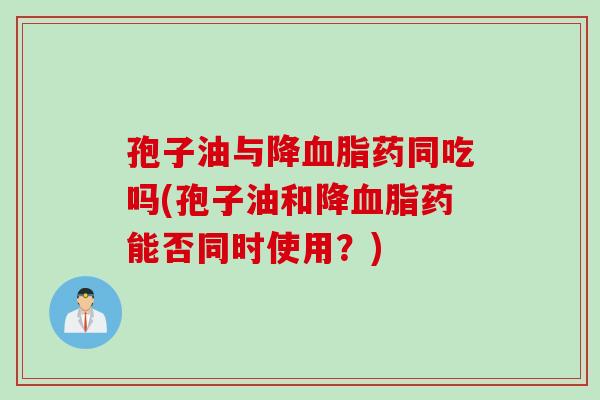孢子油与降血脂药同吃吗(孢子油和降血脂药能否同时使用？)