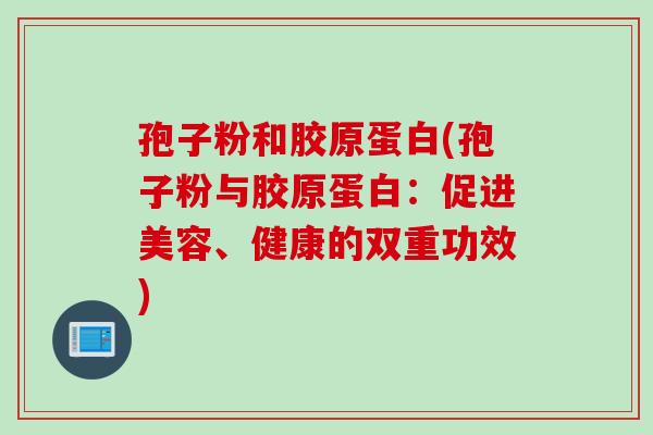 孢子粉和胶原蛋白(孢子粉与胶原蛋白：促进美容、健康的双重功效)