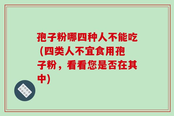 孢子粉哪四种人不能吃 (四类人不宜食用孢子粉，看看您是否在其中)