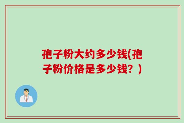 孢子粉大约多少钱(孢子粉价格是多少钱？)