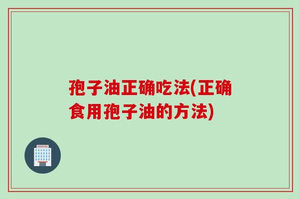孢子油正确吃法(正确食用孢子油的方法)