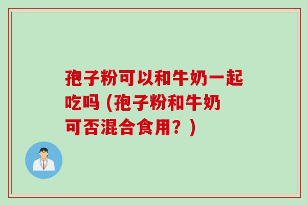 孢子粉可以和牛奶一起吃吗 (孢子粉和牛奶可否混合食用？)