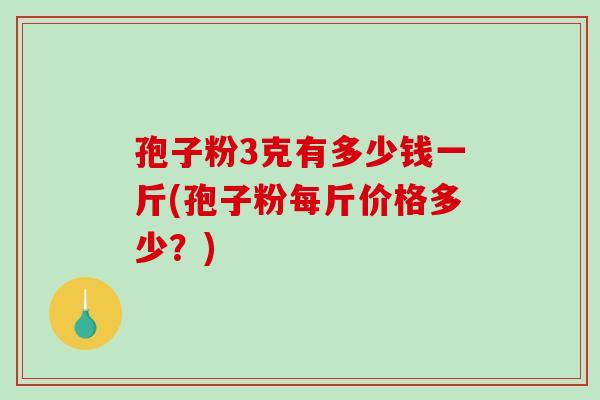 孢子粉3克有多少钱一斤(孢子粉每斤价格多少？)