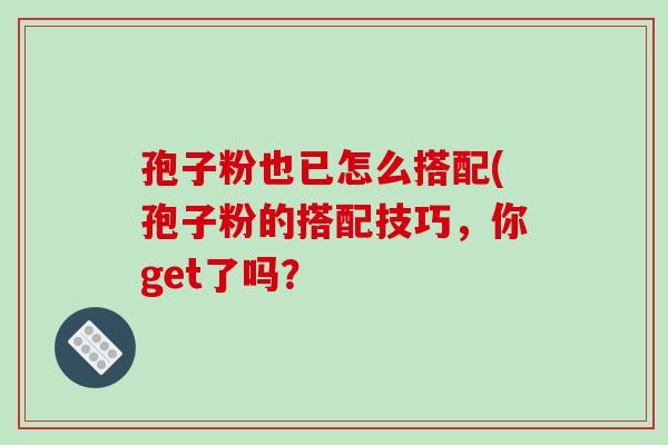 孢子粉也已怎么搭配(孢子粉的搭配技巧，你get了吗？