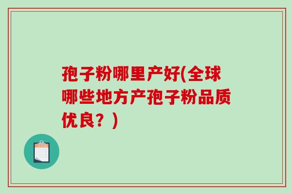 孢子粉哪里产好(全球哪些地方产孢子粉品质优良？)