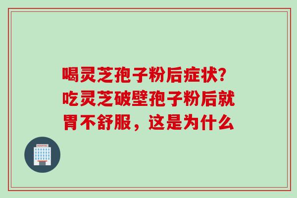 喝灵芝孢子粉后症状？吃灵芝破壁孢子粉后就胃不舒服，这是为什么